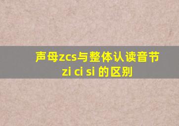 声母zcs与整体认读音节zi ci si 的区别